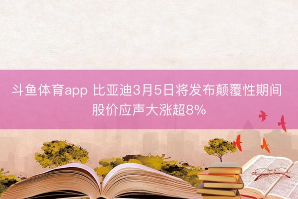 斗鱼体育app 比亚迪3月5日将发布颠覆性期间 股价应声大涨超8%