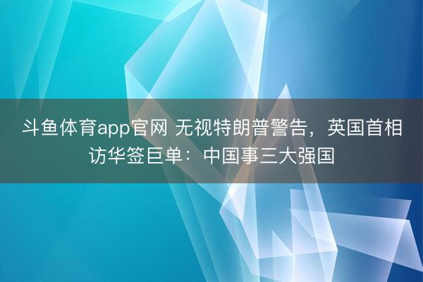 斗鱼体育app官网 无视特朗普警告，英国首相访华签巨单：中国事三大强国