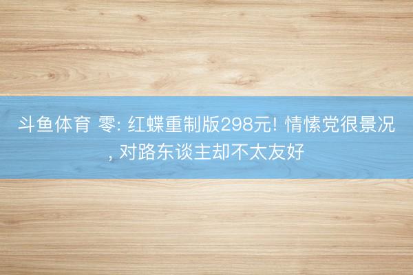 斗鱼体育 零: 红蝶重制版298元! 情愫党很景况， 对路东谈主却不太友好