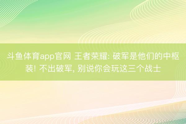 斗鱼体育app官网 王者荣耀: 破军是他们的中枢装! 不出破军， 别说你会玩这三个战士