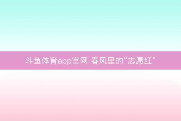 斗鱼体育app官网 春风里的“志愿红”