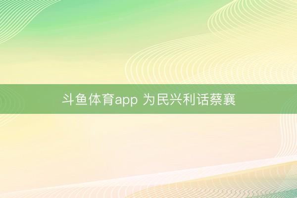 斗鱼体育app 为民兴利话蔡襄
