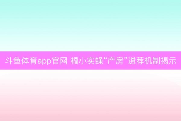 斗鱼体育app官网 橘小实蝇“产房”遴荐机制揭示