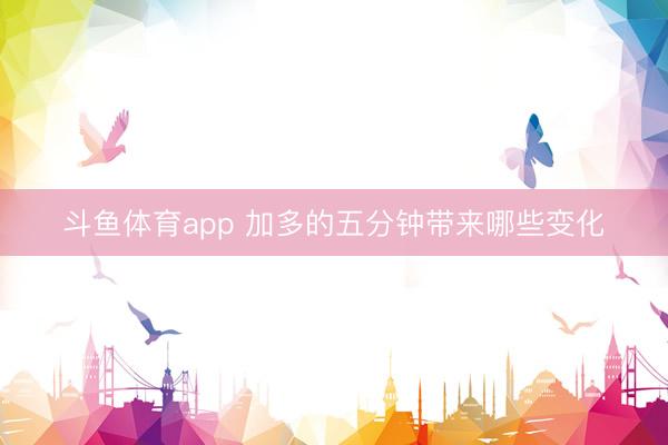 斗鱼体育app 加多的五分钟带来哪些变化