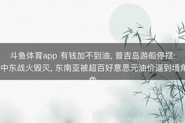 斗鱼体育app 有钱加不到油， 普吉岛游船停摆: 中东战火毁灭， 东南亚被超百好意思元油价逼到墙角