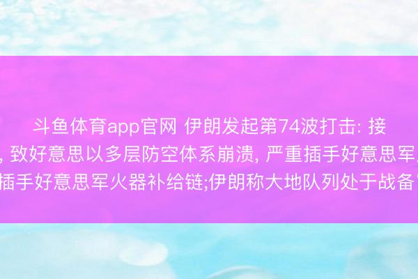 斗鱼体育app官网 伊朗发起第74波打击: 接受新式战术和升级系统, 致好意思以多层防空体系崩溃, 严重插手好意思军火器补给链;伊朗称大地队列处于战备“巅峰情景”