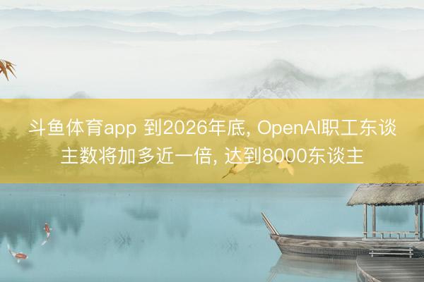 斗鱼体育app 到2026年底, OpenAI职工东谈主数将加多近一倍, 达到8000东谈主