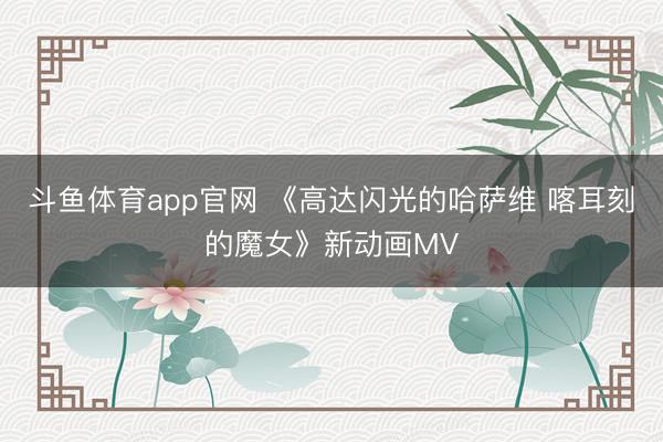 斗鱼体育app官网 《高达闪光的哈萨维 喀耳刻的魔女》新动画MV