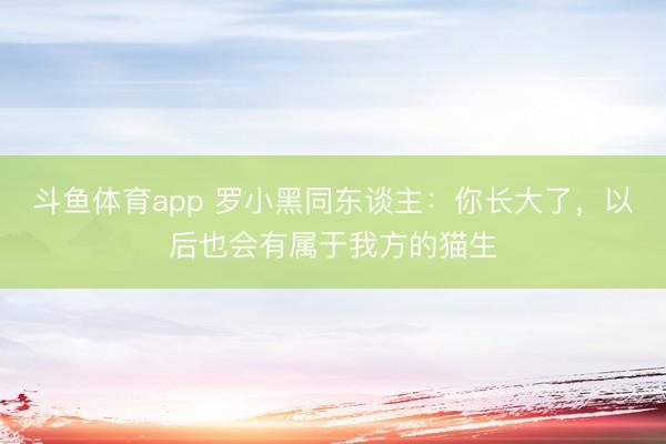 斗鱼体育app 罗小黑同东谈主：你长大了，以后也会有属于我方的猫生