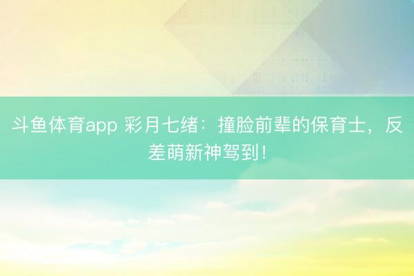 斗鱼体育app 彩月七绪:撞脸前辈的保育士,反差萌新神驾到!