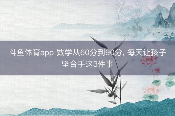 斗鱼体育app 数学从60分到90分， 每天让孩子坚合手这3件事