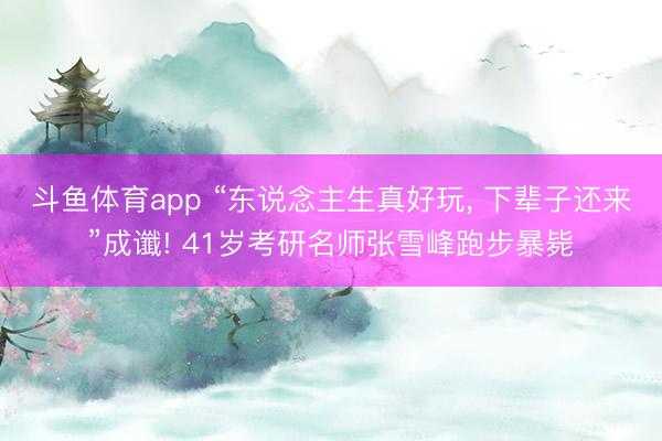 斗鱼体育app “东说念主生真好玩， 下辈子还来”成谶! 41岁考研名师张雪峰跑步暴毙