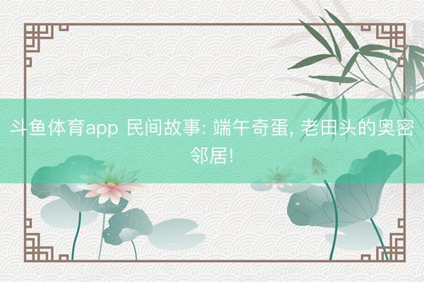 斗鱼体育app 民间故事: 端午奇蛋， 老田头的奥密邻居!