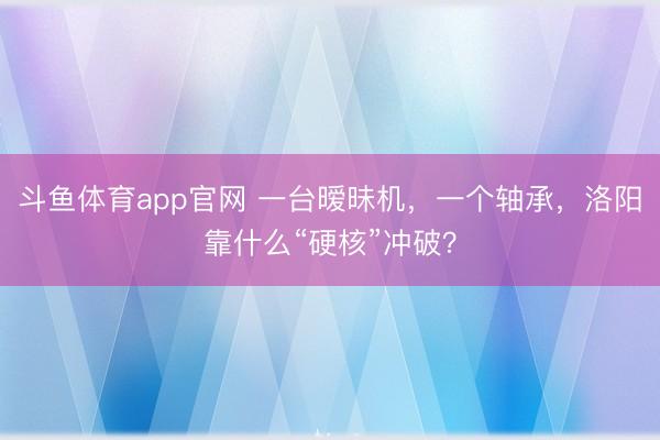 斗鱼体育app官网 一台暧昧机，一个轴承，洛阳靠什么“硬核”冲破？