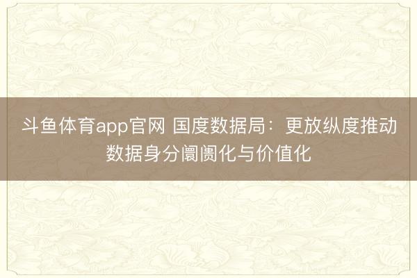 斗鱼体育app官网 国度数据局：更放纵度推动数据身分阛阓化与价值化