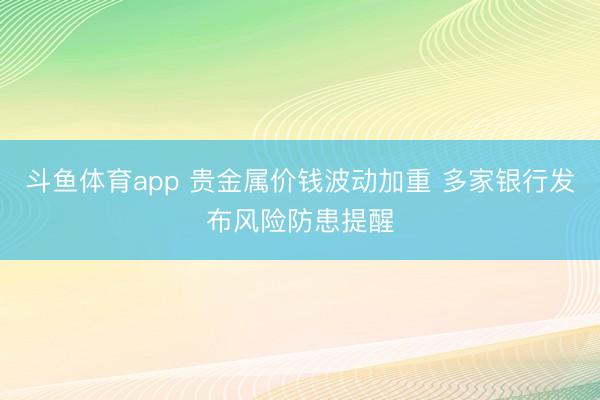 斗鱼体育app 贵金属价钱波动加重 多家银行发布风险防患提醒
