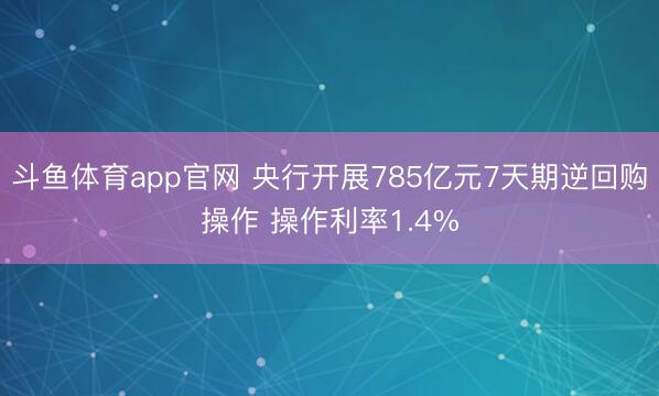 斗鱼体育app官网 央行开展785亿元7天期逆回购操作 操作利率1.4%