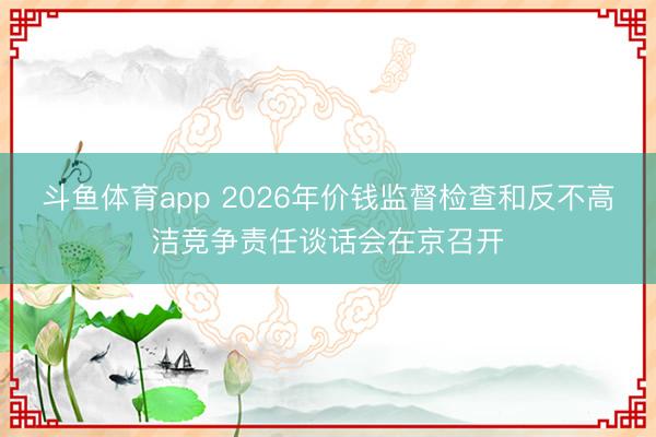 斗鱼体育app 2026年价钱监督检查和反不高洁竞争责任谈话会在京召开