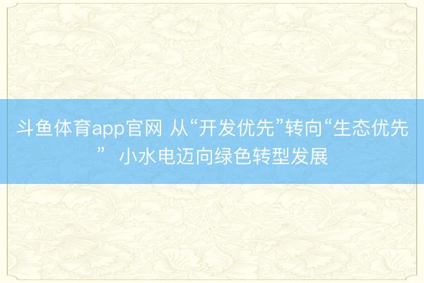 斗鱼体育app官网 从“开发优先”转向“生态优先” 小水电迈向绿色转型发展