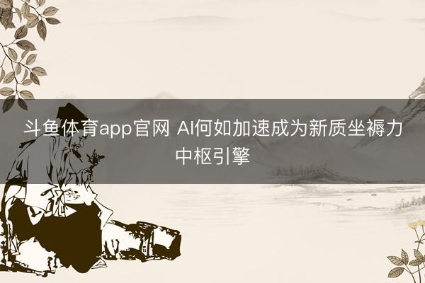 斗鱼体育app官网 AI何如加速成为新质坐褥力中枢引擎