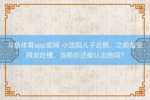 斗鱼体育app官网 小沈阳儿子近照，之前备受网友吐槽，当前你还能认出她吗？