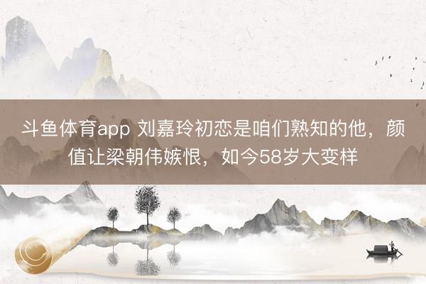 斗鱼体育app 刘嘉玲初恋是咱们熟知的他，颜值让梁朝伟嫉恨，如今58岁大变样