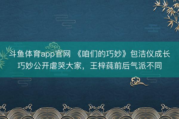 斗鱼体育app官网 《咱们的巧妙》包洁仪成长巧妙公开虐哭大家，王梓莼前后气派不同