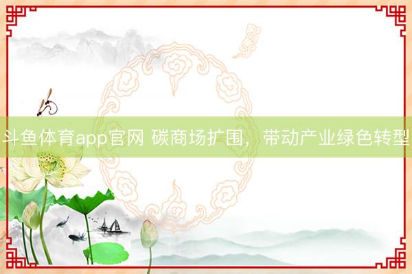 斗鱼体育app官网 碳商场扩围，带动产业绿色转型