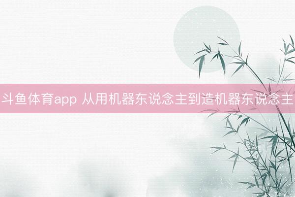 斗鱼体育app 从用机器东说念主到造机器东说念主