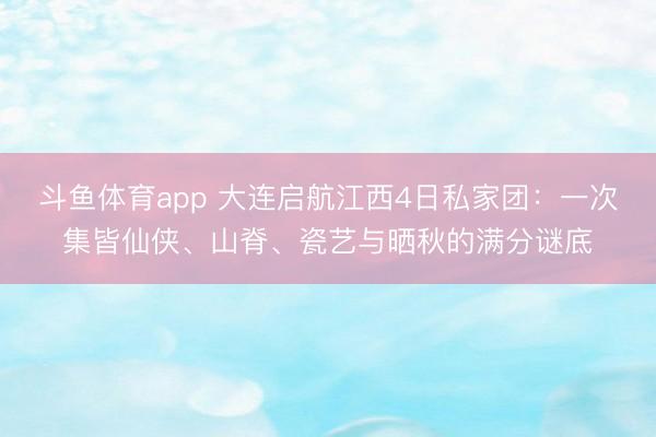 斗鱼体育app 大连启航江西4日私家团：一次集皆仙侠、山脊、瓷艺与晒秋的满分谜底