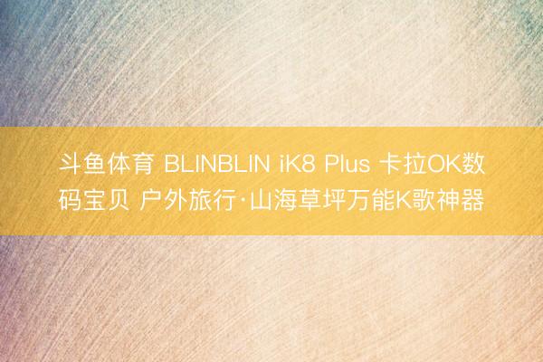 斗鱼体育 BLINBLIN iK8 Plus 卡拉OK数码宝贝 户外旅行·山海草坪万能K歌神器