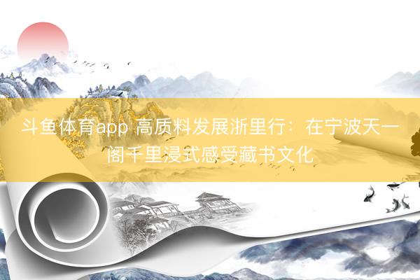 斗鱼体育app 高质料发展浙里行：在宁波天一阁千里浸式感受藏书文化