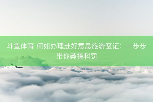 斗鱼体育 何如办理赴好意思旅游签证:一步步带你莽撞科罚