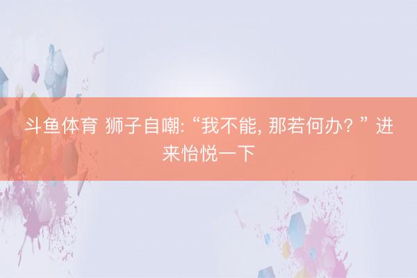 斗鱼体育 狮子自嘲: “我不能，<a href=