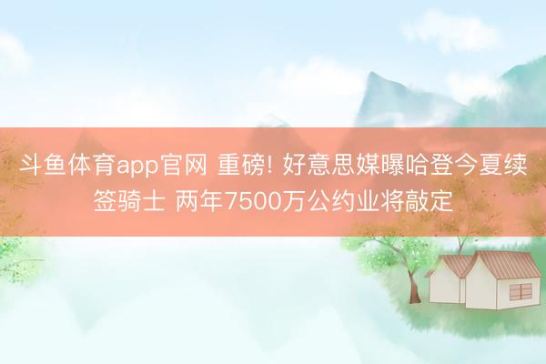 斗鱼体育app官网 重磅! 好意思媒曝哈登今夏续签骑士 两年7500万公约业将敲定