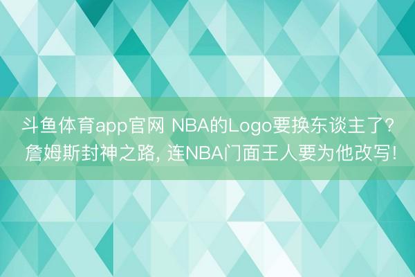 斗鱼体育app官网 NBA的Logo要换东谈主了? 詹姆斯封神之路, 连NBA门面王人要为他改写!