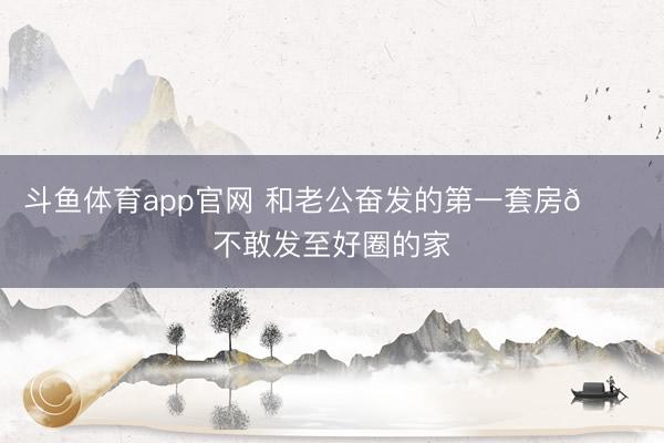 斗鱼体育app官网 和老公奋发的第一套房🏠不敢发至好圈的家