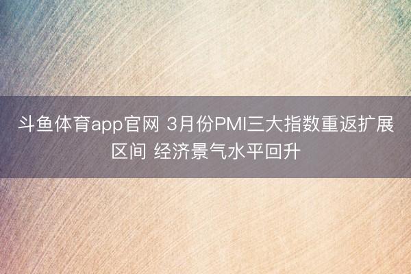 斗鱼体育app官网 3月份PMI三大指数重返扩展区间 经济景气水平回升