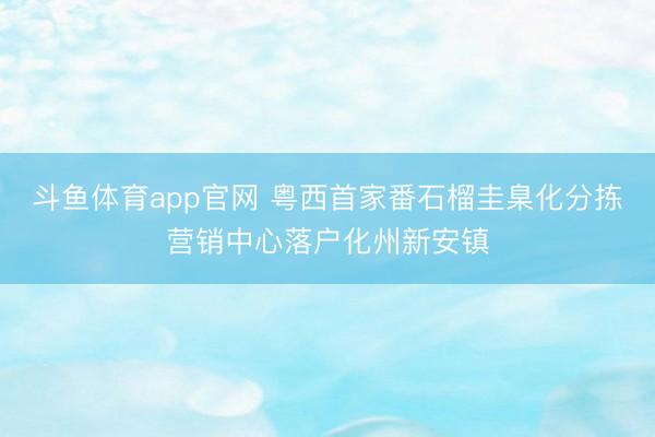 斗鱼体育app官网 粤西首家番石榴圭臬化分拣营销中心落户化州新安镇