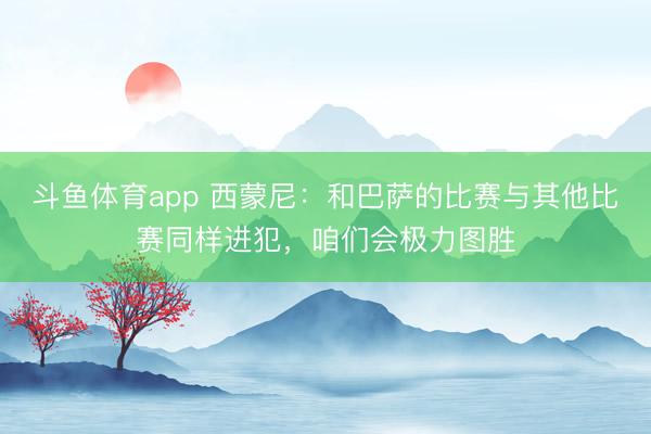 斗鱼体育app 西蒙尼:和巴萨的比赛与其他比赛同样进犯,咱们会极力图胜