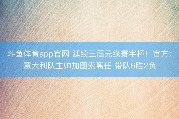 斗鱼体育app官网 延续三届无缘寰宇杯！官方：意大利队主帅加图索离任 带队6胜2负