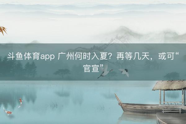 斗鱼体育app 广州何时入夏？再等几天，或可“官宣”