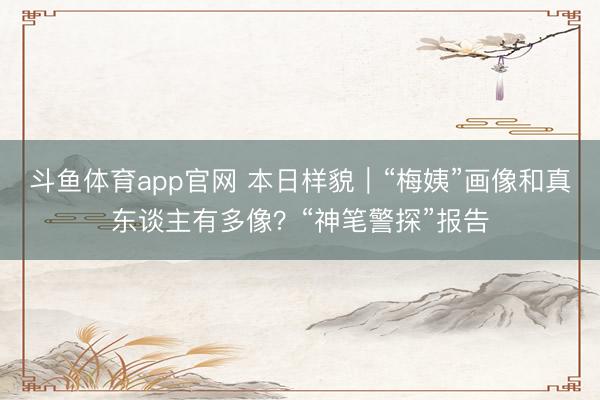 斗鱼体育app官网 本日样貌|“梅姨”画像和真东谈主有多像?“神笔警探”报告