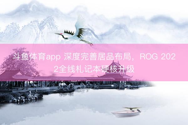 斗鱼体育app 深度完善居品布局，ROG 2022全线札记本硬核升级