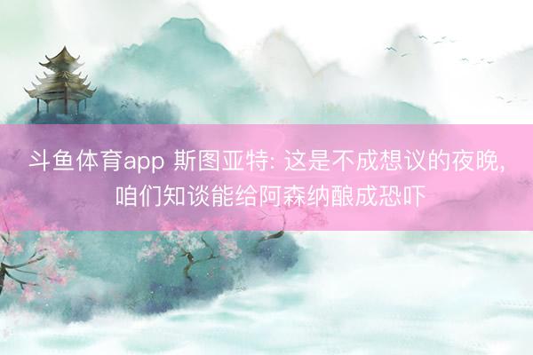 斗鱼体育app 斯图亚特: 这是不成想议的夜晚， 咱们知谈能给阿森纳酿成恐吓