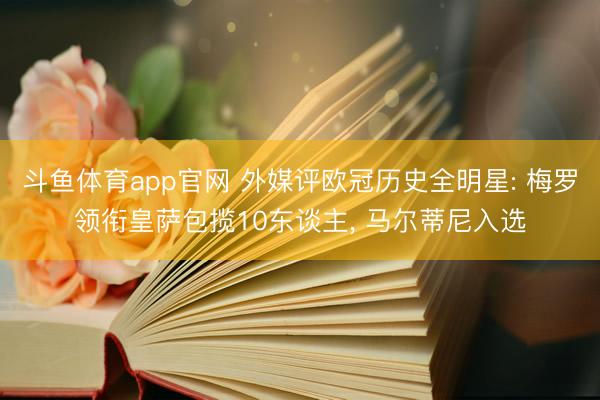 斗鱼体育app官网 外媒评欧冠历史全明星: 梅罗领衔皇萨包揽10东谈主， 马尔蒂尼入选
