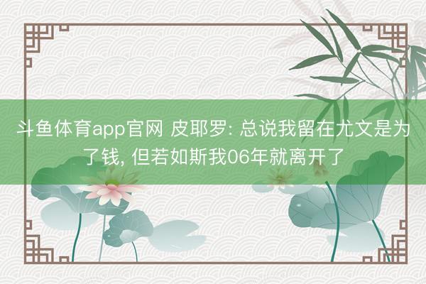 斗鱼体育app官网 皮耶罗: 总说我留在尤文是为了钱， 但若如斯我06年就离开了