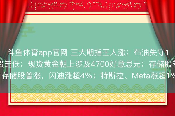斗鱼体育app官网 三大期指王人涨；布油失守108好意思元/桶，石油股走低；现货黄金朝上涉及4700好意思元；存储股普涨，闪迪涨超4%；特斯拉、Meta涨超1% | 好意思股盘前
