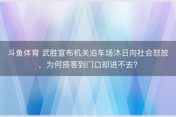 斗鱼体育 武胜宣布机关泊车场沐日向社会怒放，为何搭客到门口却进不去？