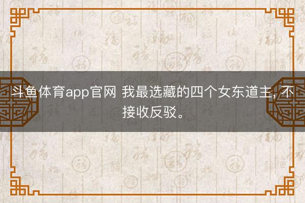斗鱼体育app官网 我最选藏的四个女东道主， 不接收反驳。